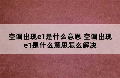 空调出现e1是什么意思 空调出现e1是什么意思怎么解决